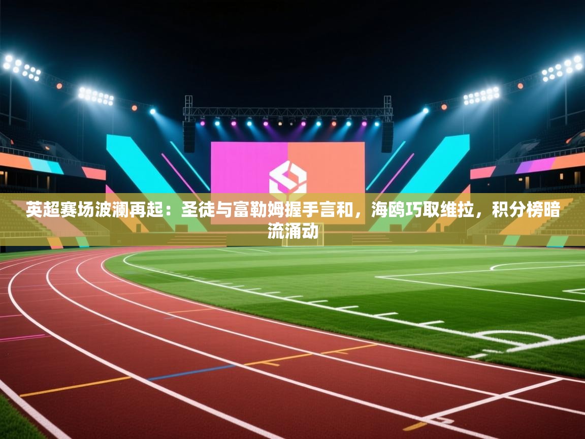 英超赛场波澜再起：圣徒与富勒姆握手言和，海鸥巧取维拉，积分榜暗流涌动