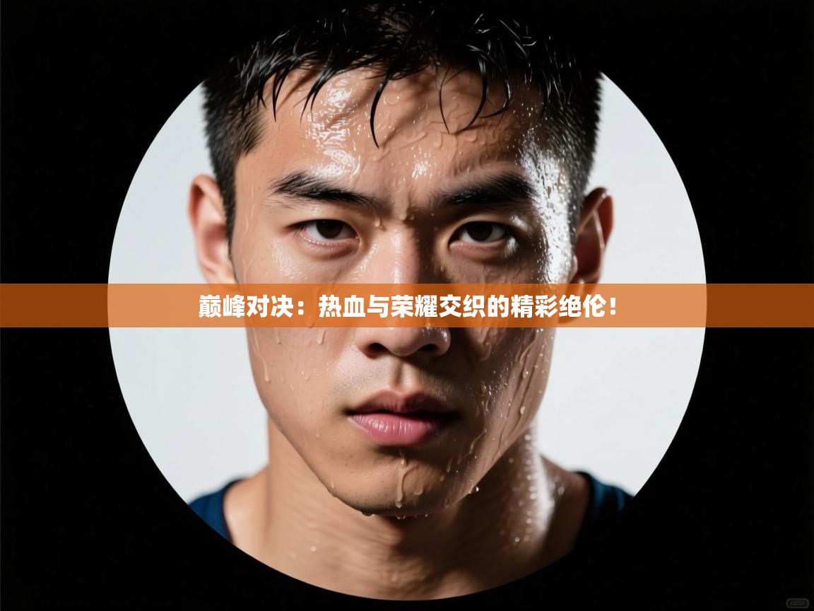 巅峰对决：热血与荣耀交织的精彩绝伦！