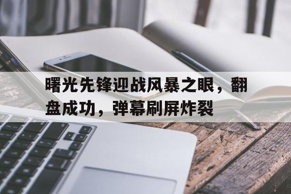开云体育网页版入口-曙光先锋迎战风暴之眼，翻盘成功，弹幕刷屏炸裂
