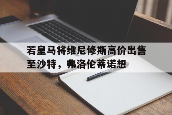 开云体育下摘-关于若皇马将维尼修斯高价出售至沙特，弗洛伦蒂诺想的信息